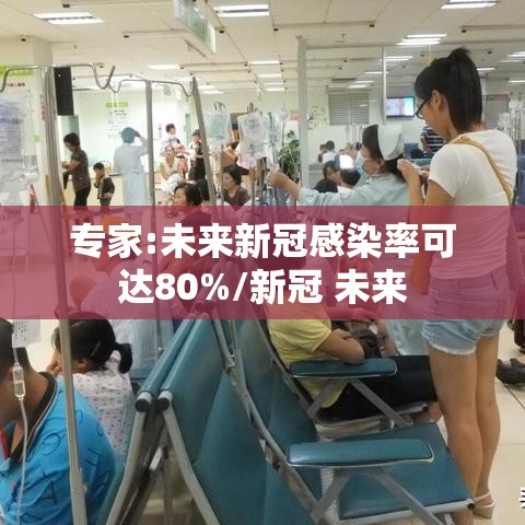 专家:未来新冠感染率可达80%/新冠 未来 专家:未来新冠感染率可达80%/新冠 未来