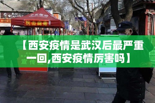 【西安疫情是武汉后最严重一回,西安疫情厉害吗】 【西安疫情是武汉后最严重一回,西安疫情厉害吗】
