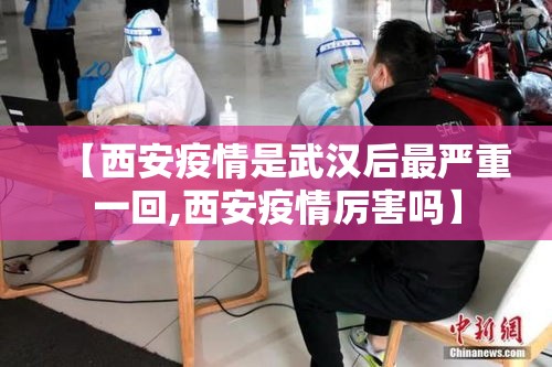 【西安疫情是武汉后最严重一回,西安疫情厉害吗】 【西安疫情是武汉后最严重一回,西安疫情厉害吗】