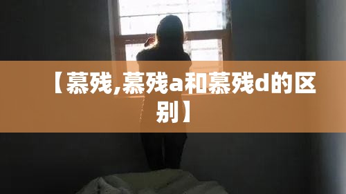 【慕残,慕残a和慕残d的区别】 【慕残,慕残a和慕残d的区别】