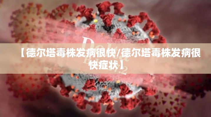 【德尔塔毒株发病很快/德尔塔毒株发病很快症状】 【德尔塔毒株发病很快/德尔塔毒株发病很快症状】