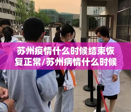 苏州疫情什么时候结束恢复正常/苏州病情什么时候结束最新消息 苏州疫情什么时候结束恢复正常/苏州病情什么时候结束最新消息