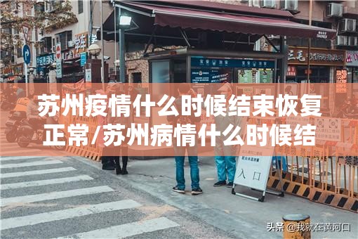 苏州疫情什么时候结束恢复正常/苏州病情什么时候结束最新消息 苏州疫情什么时候结束恢复正常/苏州病情什么时候结束最新消息