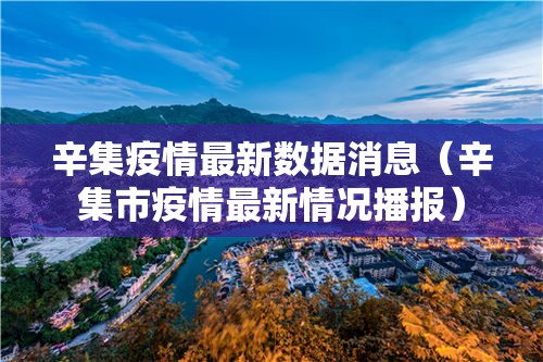 辛集疫情最新数据消息(辛集市疫情最新情况播报) 辛集疫情最新数据消息(辛集市疫情最新情况播报)