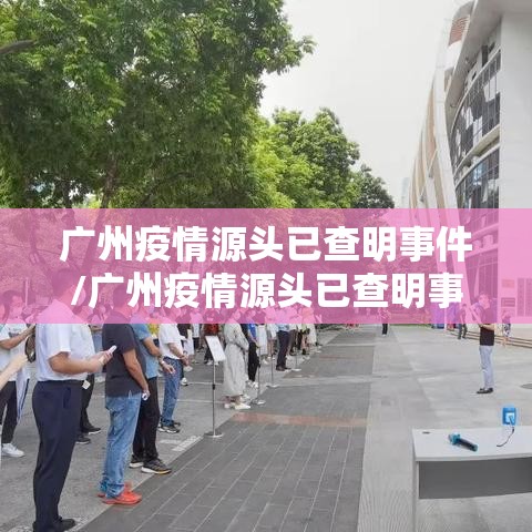 广州疫情源头已查明事件/广州疫情源头已查明事件最新消息 广州疫情源头已查明事件/广州疫情源头已查明事件最新消息