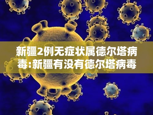 新疆2例无症状属德尔塔病毒:新疆有没有德尔塔病毒 新疆2例无症状属德尔塔病毒:新疆有没有德尔塔病毒