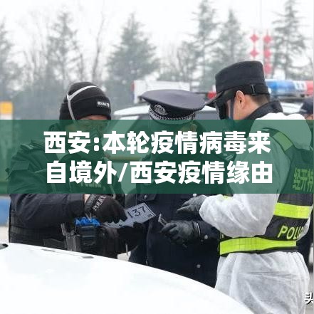 西安:本轮疫情病毒来自境外/西安疫情缘由 西安:本轮疫情病毒来自境外/西安疫情缘由