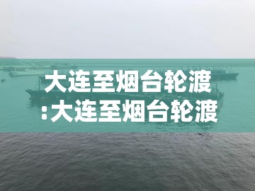 大连至烟台轮渡:大连至烟台轮渡今日通航吗 大连至烟台轮渡:大连至烟台轮渡今日通航吗