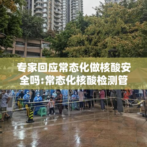 专家回应常态化做核酸安全吗:常态化核酸检测管理办法