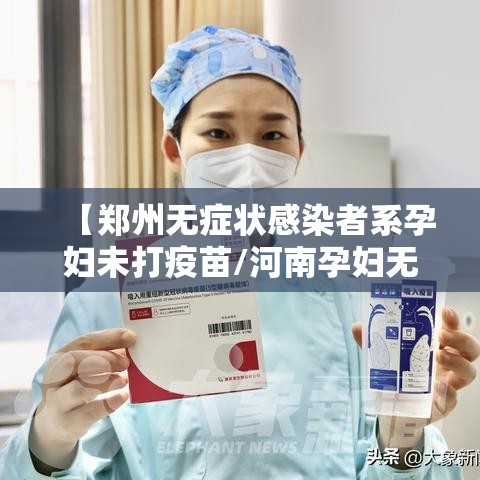 【郑州无症状感染者系孕妇未打疫苗/河南孕妇无症状感染】 【郑州无症状感染者系孕妇未打疫苗/河南孕妇无症状感染】