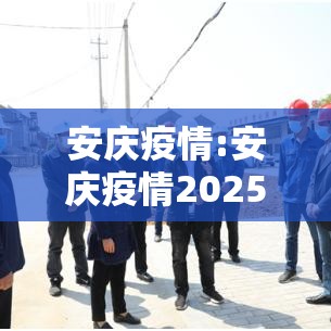 安庆疫情:安庆疫情2025年8月 安庆疫情:安庆疫情2025年8月