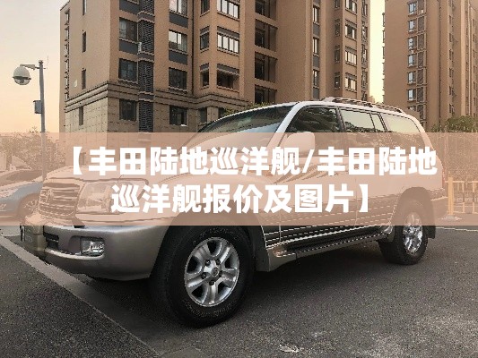 【丰田陆地巡洋舰/丰田陆地巡洋舰报价及图片】 【丰田陆地巡洋舰/丰田陆地巡洋舰报价及图片】