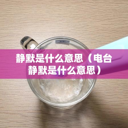 静默是什么意思(电台静默是什么意思) 静默是什么意思(电台静默是什么意思)