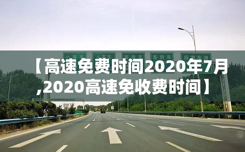 【高速免费时间2020年7月,2020高速免收费时间】 【高速免费时间2020年7月,2020高速免收费时间】