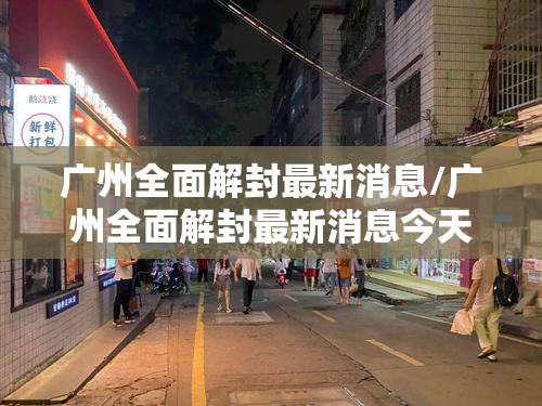 广州全面解封最新消息/广州全面解封最新消息今天