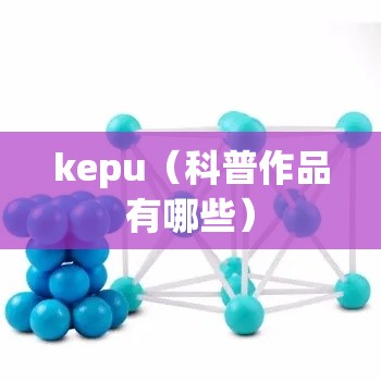 kepu(科普作品有哪些) kepu(科普作品有哪些)