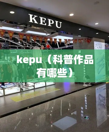 kepu(科普作品有哪些) kepu(科普作品有哪些)
