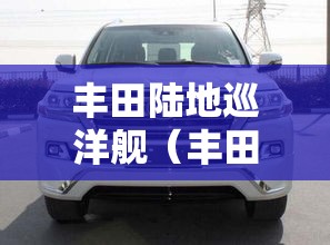 丰田陆地巡洋舰（丰田陆地巡洋舰多少钱一辆）