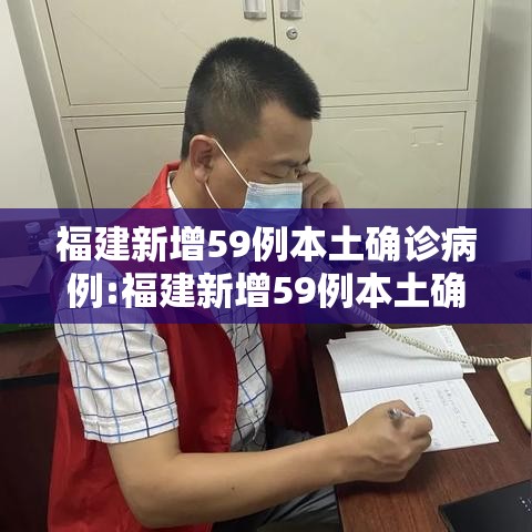 福建新增59例本土确诊病例:福建新增59例本土确诊病例分布 福建新增59例本土确诊病例:福建新增59例本土确诊病例分布