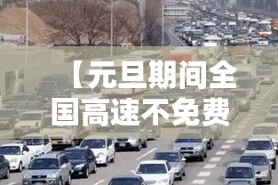 【元旦期间全国高速不免费/元旦期间高速路不免费】 【元旦期间全国高速不免费/元旦期间高速路不免费】