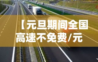 【元旦期间全国高速不免费/元旦期间高速路不免费】 【元旦期间全国高速不免费/元旦期间高速路不免费】