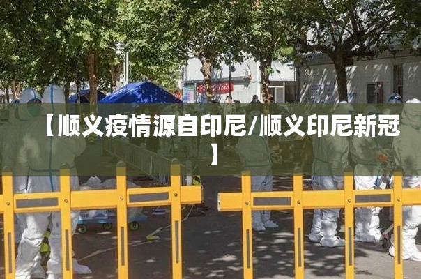 【顺义疫情源自印尼/顺义印尼新冠】 【顺义疫情源自印尼/顺义印尼新冠】