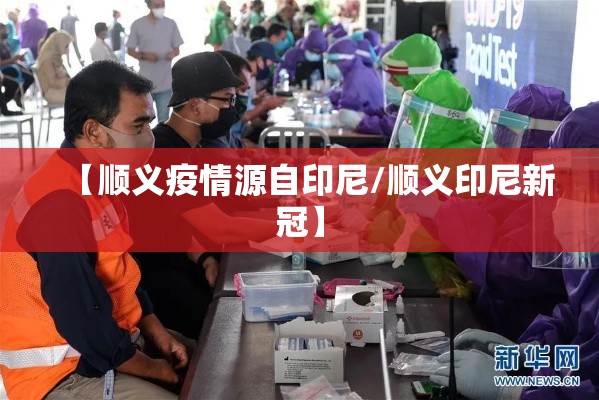 【顺义疫情源自印尼/顺义印尼新冠】 【顺义疫情源自印尼/顺义印尼新冠】