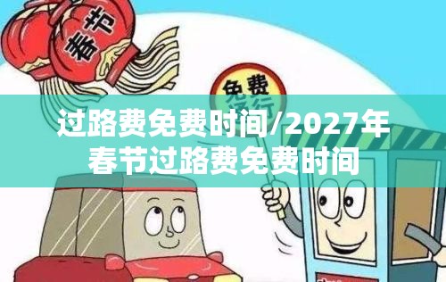 过路费免费时间/2027年春节过路费免费时间 过路费免费时间/2027年春节过路费免费时间