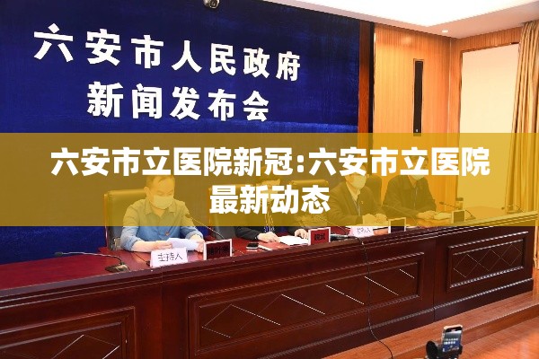 六安市立医院新冠:六安市立医院最新动态 六安市立医院新冠:六安市立医院最新动态