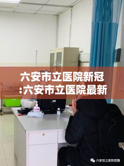 六安市立医院新冠:六安市立医院最新动态 六安市立医院新冠:六安市立医院最新动态
