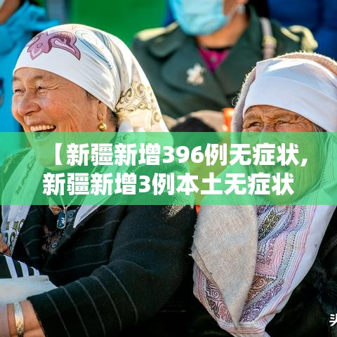 【新疆新增396例无症状,新疆新增3例本土无症状】 【新疆新增396例无症状,新疆新增3例本土无症状】