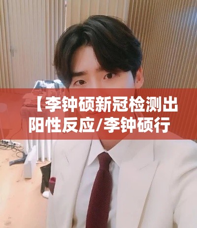 【李钟硕新冠检测出阳性反应/李钟硕行程】 【李钟硕新冠检测出阳性反应/李钟硕行程】