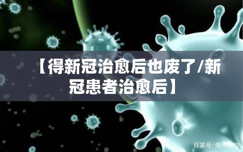 【得新冠治愈后也废了/新冠患者治愈后】
