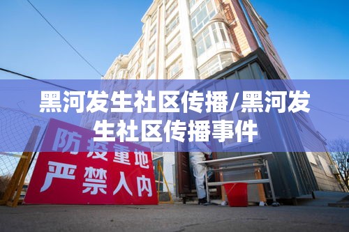 黑河发生社区传播/黑河发生社区传播事件 黑河发生社区传播/黑河发生社区传播事件