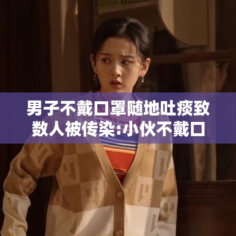 男子不戴口罩随地吐痰致数人被传染:小伙不戴口罩 男子不戴口罩随地吐痰致数人被传染:小伙不戴口罩