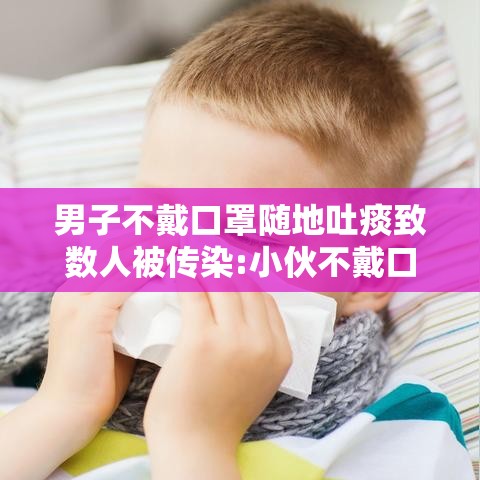 男子不戴口罩随地吐痰致数人被传染:小伙不戴口罩 男子不戴口罩随地吐痰致数人被传染:小伙不戴口罩