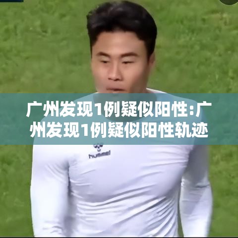 广州发现1例疑似阳性:广州发现1例疑似阳性轨迹 广州发现1例疑似阳性:广州发现1例疑似阳性轨迹