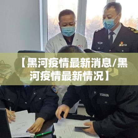 【黑河疫情最新消息/黑河疫情最新情况】 【黑河疫情最新消息/黑河疫情最新情况】