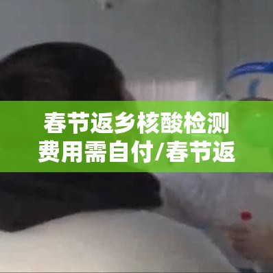 春节返乡核酸检测费用需自付/春节返乡人员核酸检测自费 春节返乡核酸检测费用需自付/春节返乡人员核酸检测自费