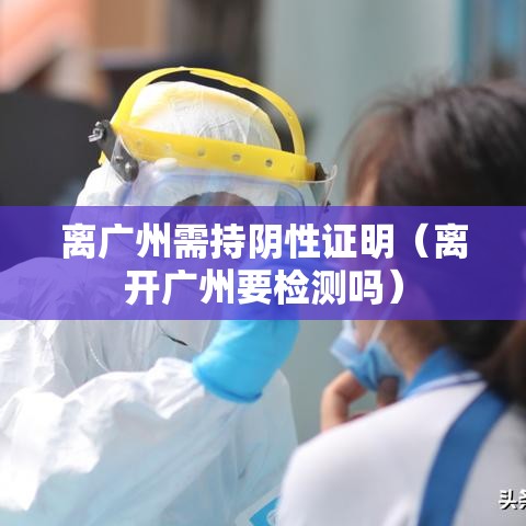 离广州需持阴性证明(离开广州要检测吗) 离广州需持阴性证明(离开广州要检测吗)