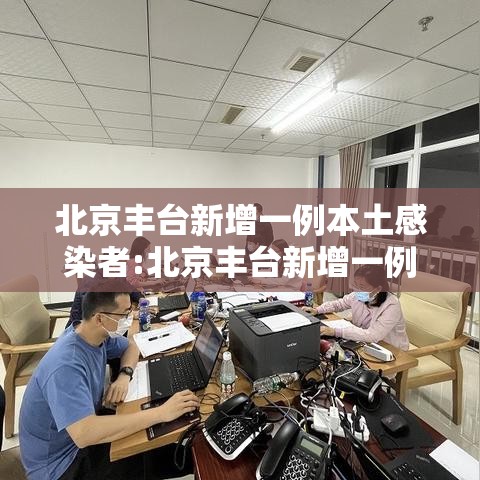 北京丰台新增一例本土感染者:北京丰台新增一例本土感染者是谁 北京丰台新增一例本土感染者:北京丰台新增一例本土感染者是谁