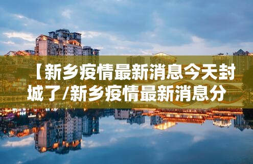 【新乡疫情最新消息今天封城了/新乡疫情最新消息分布情况】 【新乡疫情最新消息今天封城了/新乡疫情最新消息分布情况】