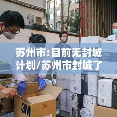 苏州市:目前无封城计划/苏州市封城了没有 苏州市:目前无封城计划/苏州市封城了没有