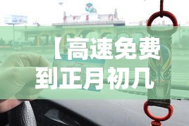 【高速免费到正月初几,高速免费时间到初几】 【高速免费到正月初几,高速免费时间到初几】