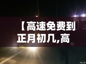 【高速免费到正月初几,高速免费时间到初几】 【高速免费到正月初几,高速免费时间到初几】