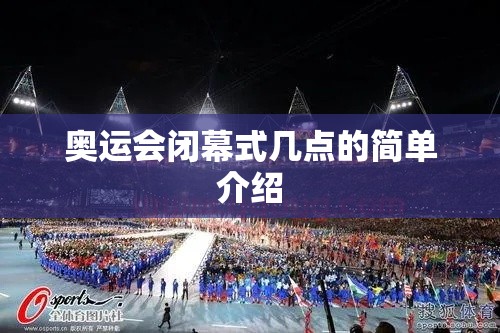 奥运会闭幕式几点的简单介绍 奥运会闭幕式几点的简单介绍