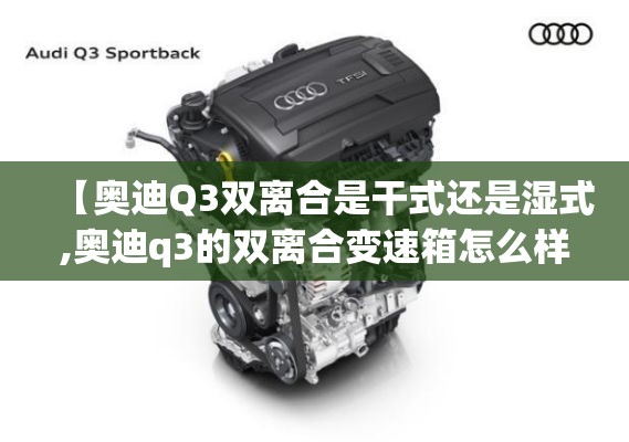 【奥迪Q3双离合是干式还是湿式,奥迪q3的双离合变速箱怎么样】 【奥迪Q3双离合是干式还是湿式,奥迪q3的双离合变速箱怎么样】