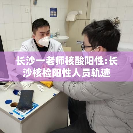 长沙一老师核酸阳性:长沙核检阳性人员轨迹 长沙一老师核酸阳性:长沙核检阳性人员轨迹