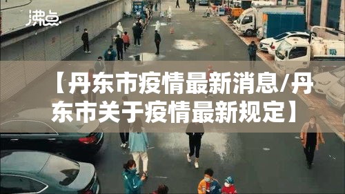 【丹东市疫情最新消息/丹东市关于疫情最新规定】 【丹东市疫情最新消息/丹东市关于疫情最新规定】