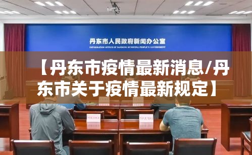 【丹东市疫情最新消息/丹东市关于疫情最新规定】 【丹东市疫情最新消息/丹东市关于疫情最新规定】